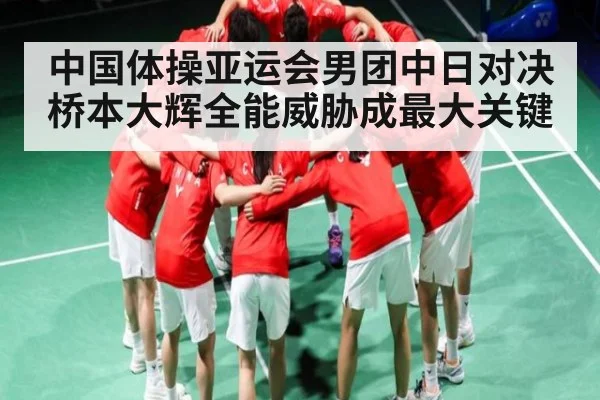 中国体操亚运会男团中日对决桥本大辉全能威胁成最大关键